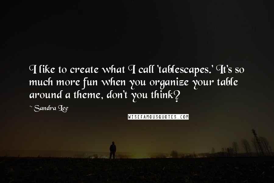 Sandra Lee Quotes: I like to create what I call 'tablescapes.' It's so much more fun when you organize your table around a theme, don't you think?