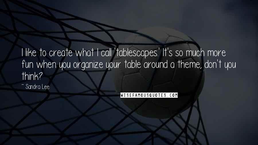 Sandra Lee Quotes: I like to create what I call 'tablescapes.' It's so much more fun when you organize your table around a theme, don't you think?