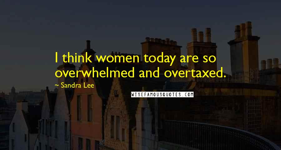 Sandra Lee Quotes: I think women today are so overwhelmed and overtaxed.