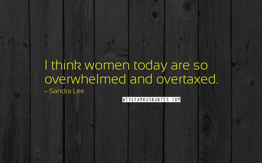 Sandra Lee Quotes: I think women today are so overwhelmed and overtaxed.