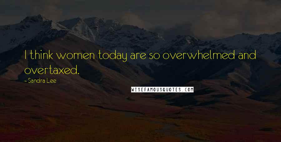 Sandra Lee Quotes: I think women today are so overwhelmed and overtaxed.