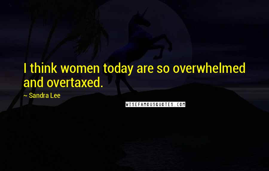 Sandra Lee Quotes: I think women today are so overwhelmed and overtaxed.