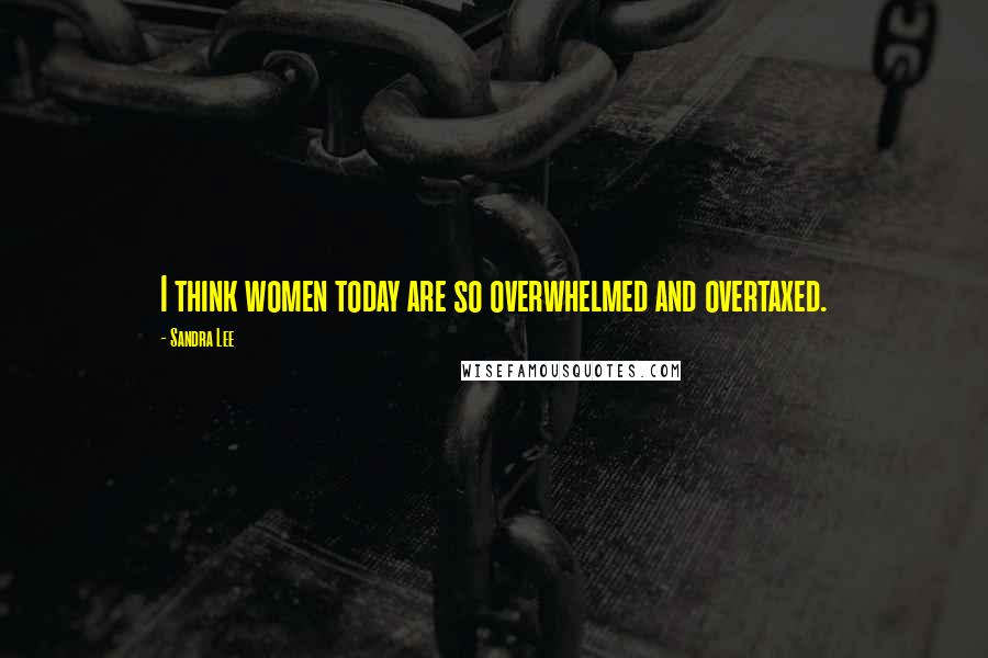 Sandra Lee Quotes: I think women today are so overwhelmed and overtaxed.