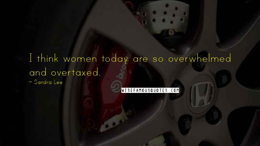 Sandra Lee Quotes: I think women today are so overwhelmed and overtaxed.