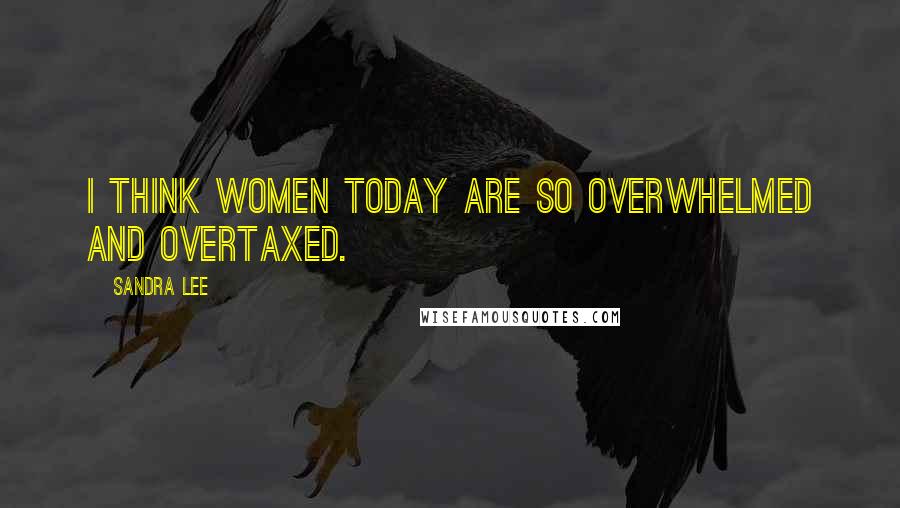 Sandra Lee Quotes: I think women today are so overwhelmed and overtaxed.