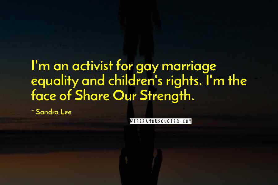 Sandra Lee Quotes: I'm an activist for gay marriage equality and children's rights. I'm the face of Share Our Strength.