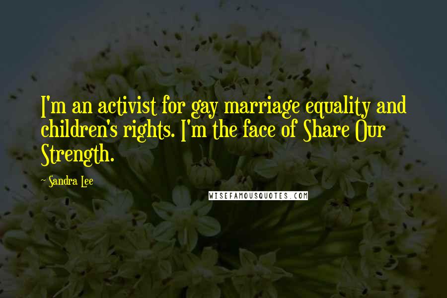 Sandra Lee Quotes: I'm an activist for gay marriage equality and children's rights. I'm the face of Share Our Strength.