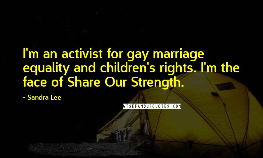 Sandra Lee Quotes: I'm an activist for gay marriage equality and children's rights. I'm the face of Share Our Strength.