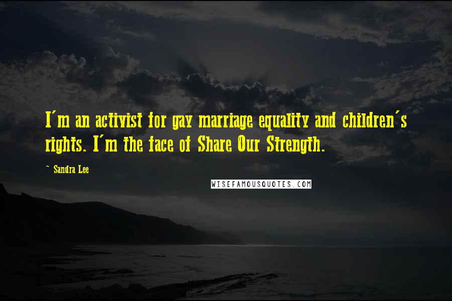 Sandra Lee Quotes: I'm an activist for gay marriage equality and children's rights. I'm the face of Share Our Strength.