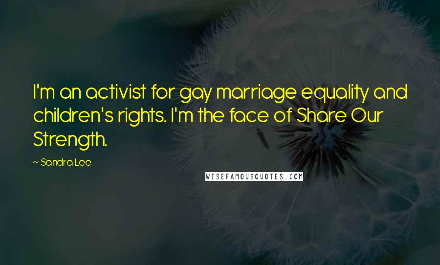 Sandra Lee Quotes: I'm an activist for gay marriage equality and children's rights. I'm the face of Share Our Strength.