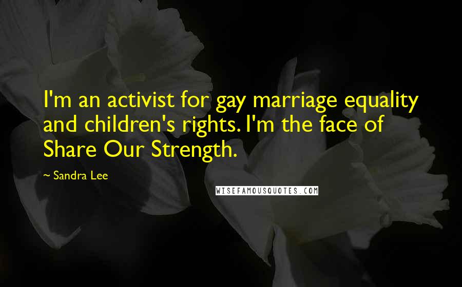 Sandra Lee Quotes: I'm an activist for gay marriage equality and children's rights. I'm the face of Share Our Strength.