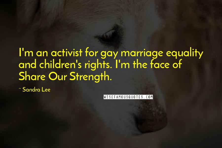 Sandra Lee Quotes: I'm an activist for gay marriage equality and children's rights. I'm the face of Share Our Strength.