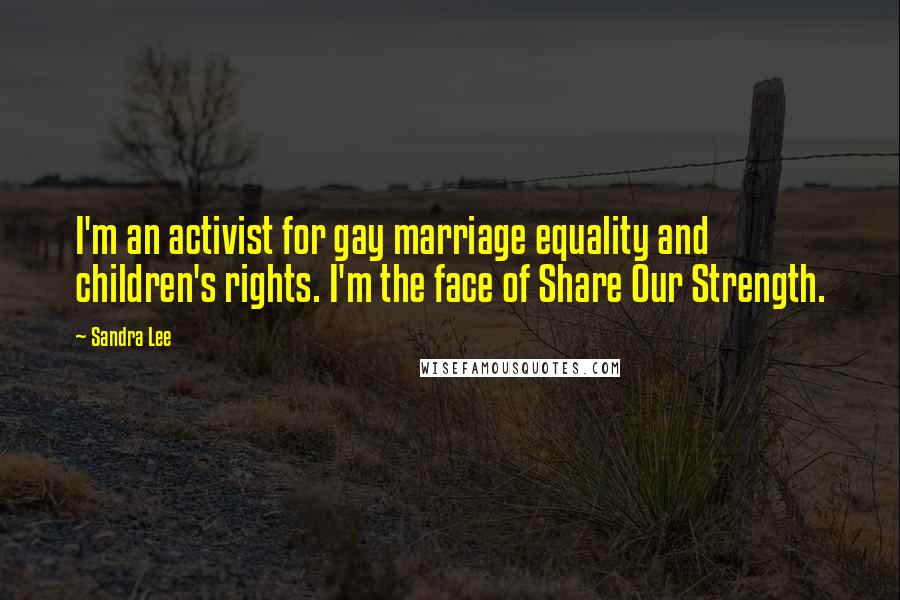 Sandra Lee Quotes: I'm an activist for gay marriage equality and children's rights. I'm the face of Share Our Strength.