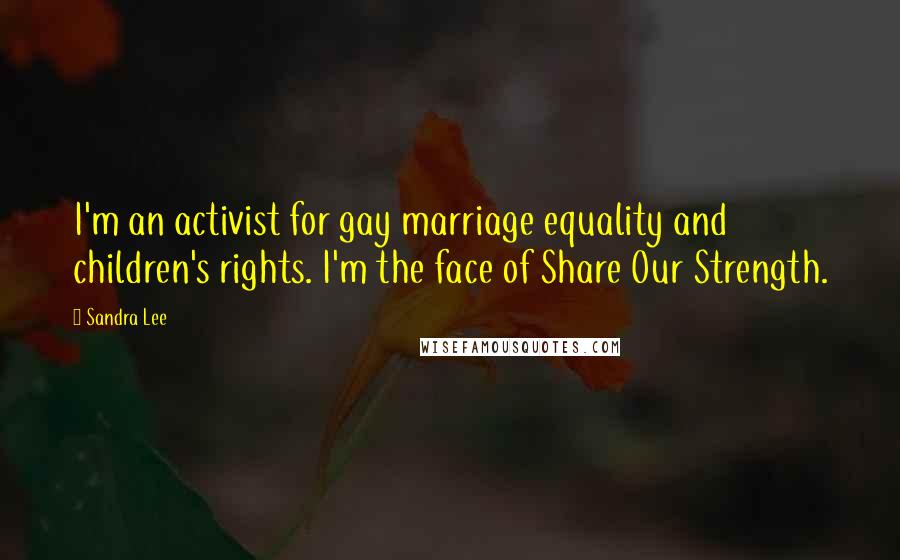 Sandra Lee Quotes: I'm an activist for gay marriage equality and children's rights. I'm the face of Share Our Strength.