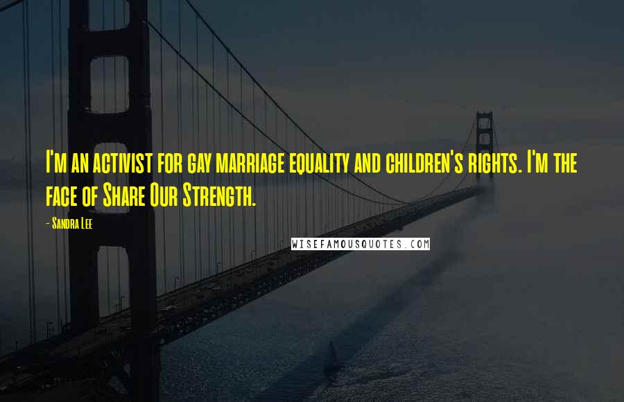 Sandra Lee Quotes: I'm an activist for gay marriage equality and children's rights. I'm the face of Share Our Strength.