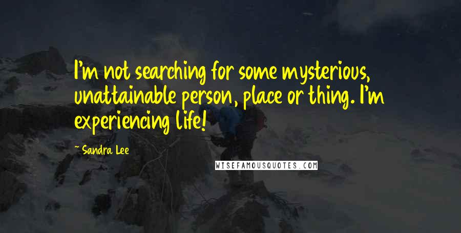Sandra Lee Quotes: I'm not searching for some mysterious, unattainable person, place or thing. I'm experiencing life!
