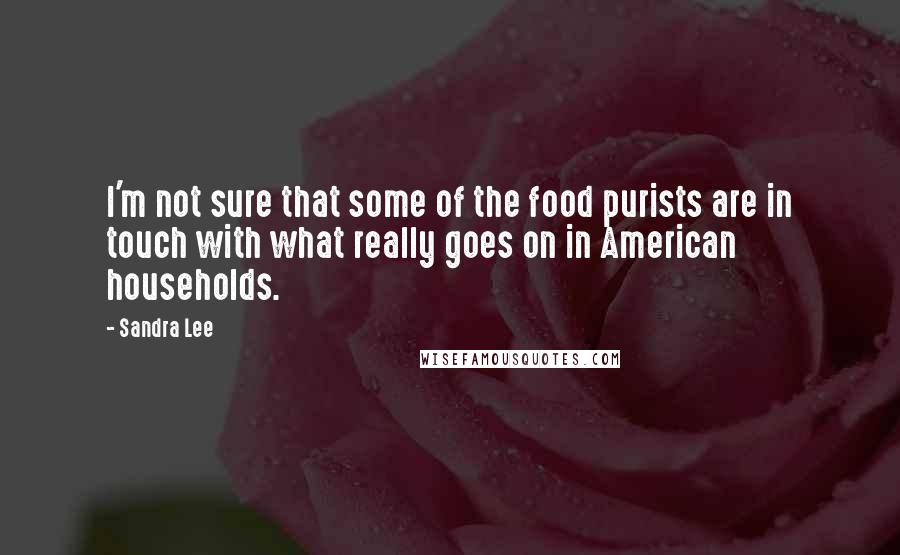 Sandra Lee Quotes: I'm not sure that some of the food purists are in touch with what really goes on in American households.