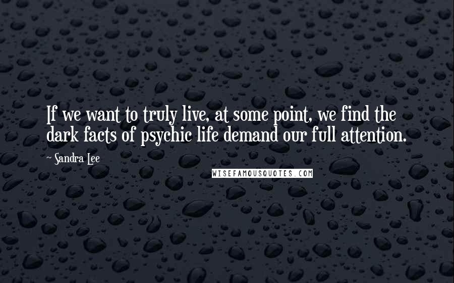 Sandra Lee Quotes: If we want to truly live, at some point, we find the dark facts of psychic life demand our full attention.