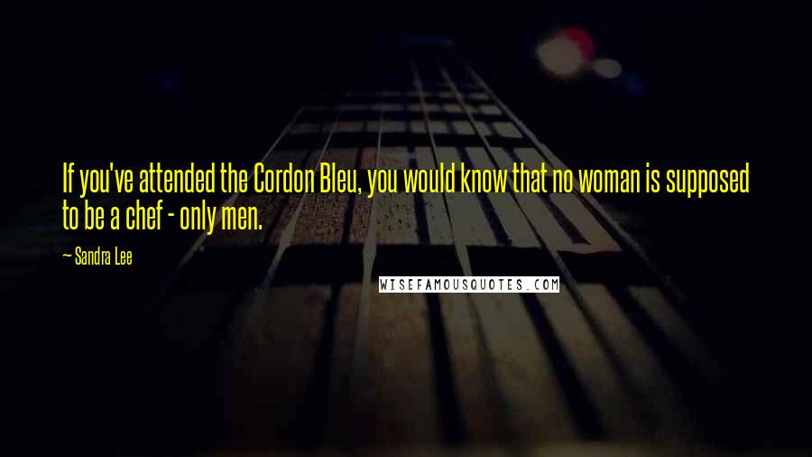 Sandra Lee Quotes: If you've attended the Cordon Bleu, you would know that no woman is supposed to be a chef - only men.