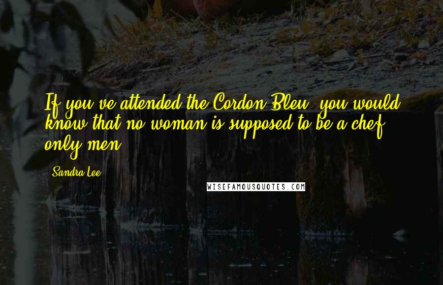 Sandra Lee Quotes: If you've attended the Cordon Bleu, you would know that no woman is supposed to be a chef - only men.