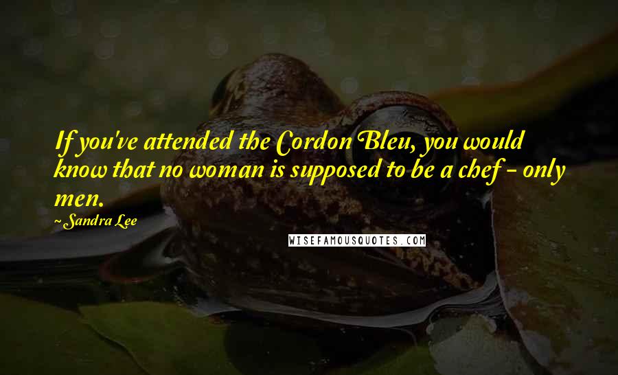 Sandra Lee Quotes: If you've attended the Cordon Bleu, you would know that no woman is supposed to be a chef - only men.