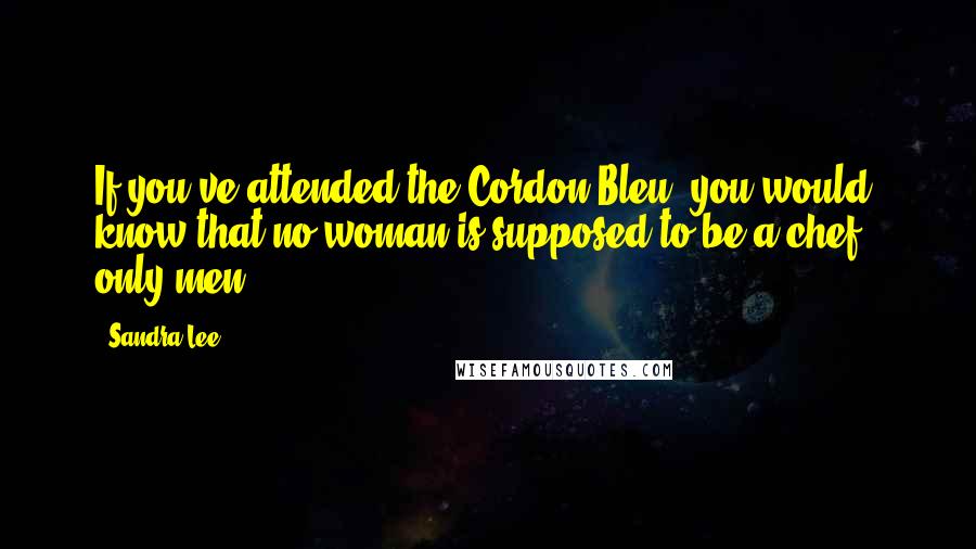 Sandra Lee Quotes: If you've attended the Cordon Bleu, you would know that no woman is supposed to be a chef - only men.