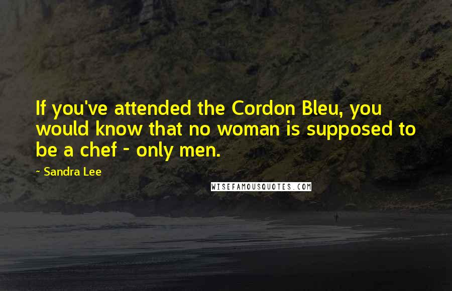 Sandra Lee Quotes: If you've attended the Cordon Bleu, you would know that no woman is supposed to be a chef - only men.