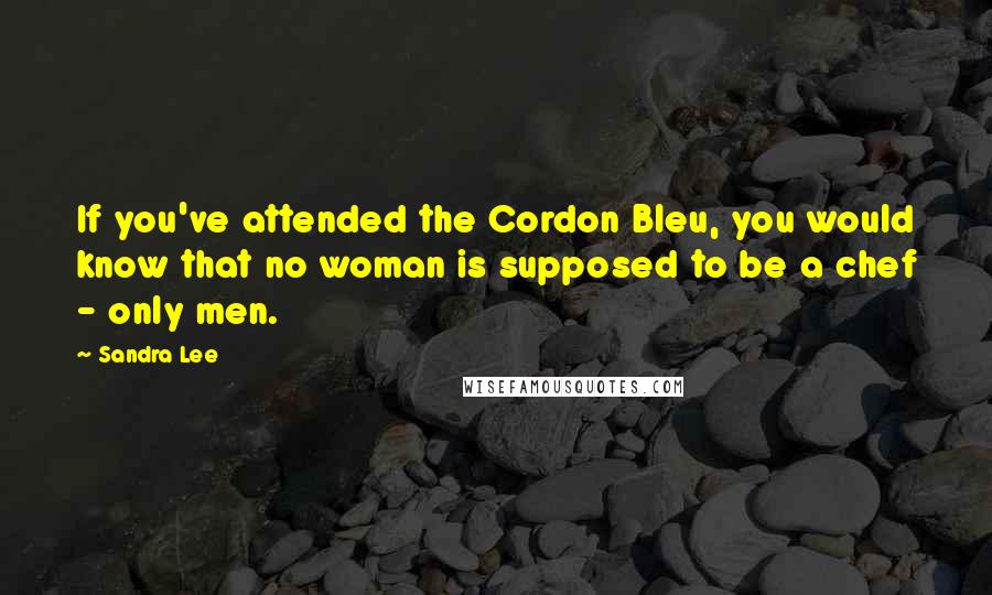 Sandra Lee Quotes: If you've attended the Cordon Bleu, you would know that no woman is supposed to be a chef - only men.