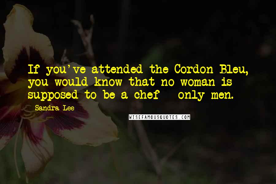 Sandra Lee Quotes: If you've attended the Cordon Bleu, you would know that no woman is supposed to be a chef - only men.