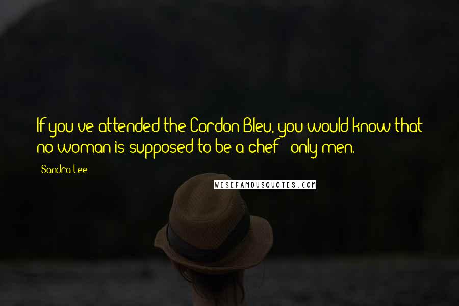 Sandra Lee Quotes: If you've attended the Cordon Bleu, you would know that no woman is supposed to be a chef - only men.