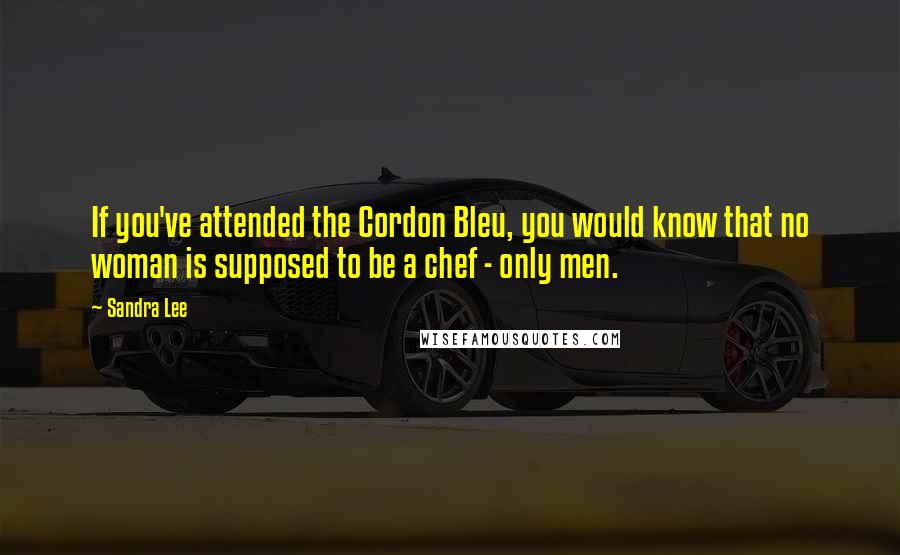 Sandra Lee Quotes: If you've attended the Cordon Bleu, you would know that no woman is supposed to be a chef - only men.