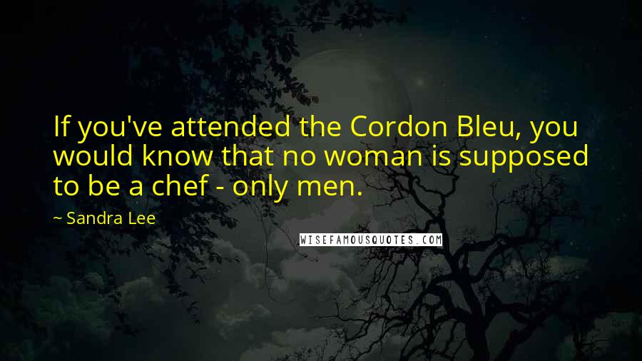 Sandra Lee Quotes: If you've attended the Cordon Bleu, you would know that no woman is supposed to be a chef - only men.