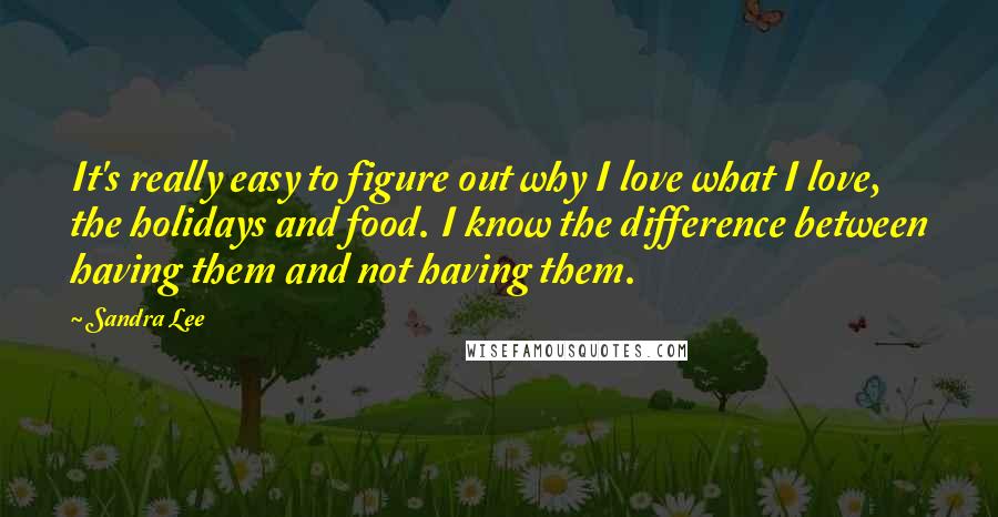 Sandra Lee Quotes: It's really easy to figure out why I love what I love, the holidays and food. I know the difference between having them and not having them.