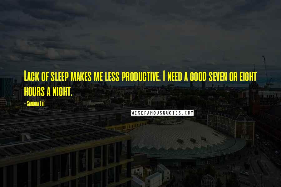 Sandra Lee Quotes: Lack of sleep makes me less productive. I need a good seven or eight hours a night.