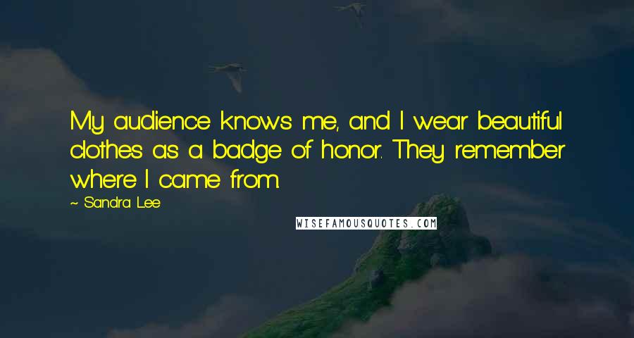 Sandra Lee Quotes: My audience knows me, and I wear beautiful clothes as a badge of honor. They remember where I came from.