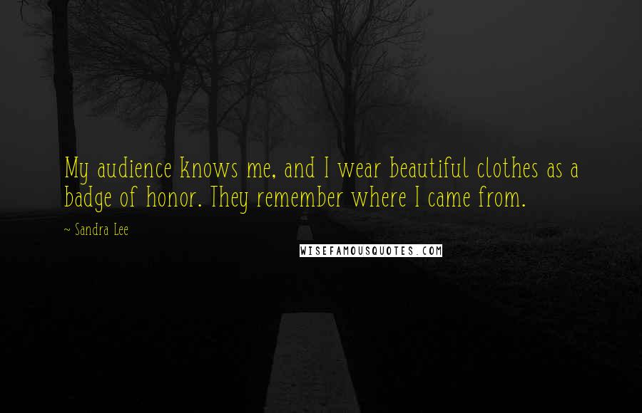 Sandra Lee Quotes: My audience knows me, and I wear beautiful clothes as a badge of honor. They remember where I came from.