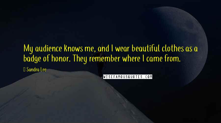 Sandra Lee Quotes: My audience knows me, and I wear beautiful clothes as a badge of honor. They remember where I came from.