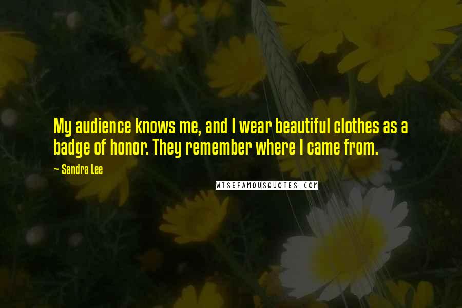 Sandra Lee Quotes: My audience knows me, and I wear beautiful clothes as a badge of honor. They remember where I came from.