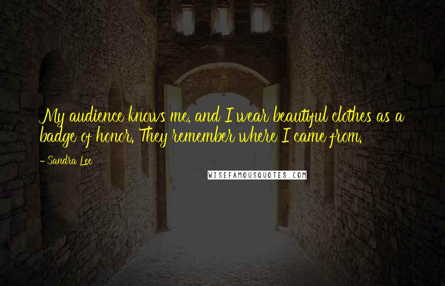 Sandra Lee Quotes: My audience knows me, and I wear beautiful clothes as a badge of honor. They remember where I came from.