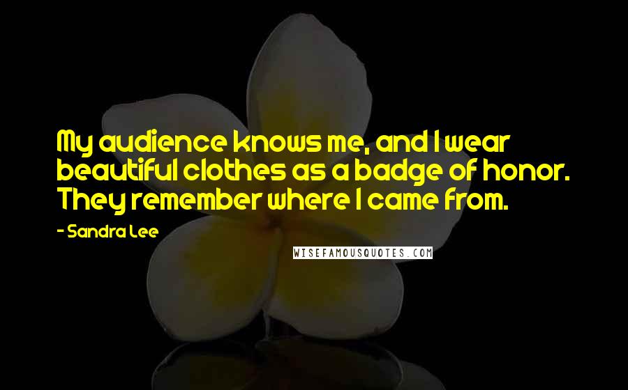 Sandra Lee Quotes: My audience knows me, and I wear beautiful clothes as a badge of honor. They remember where I came from.