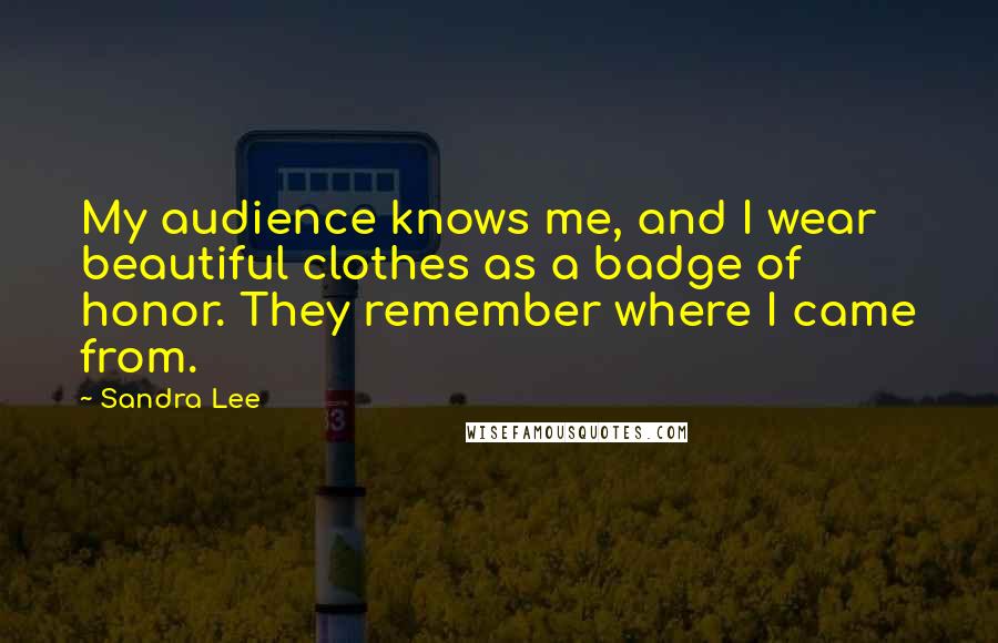 Sandra Lee Quotes: My audience knows me, and I wear beautiful clothes as a badge of honor. They remember where I came from.
