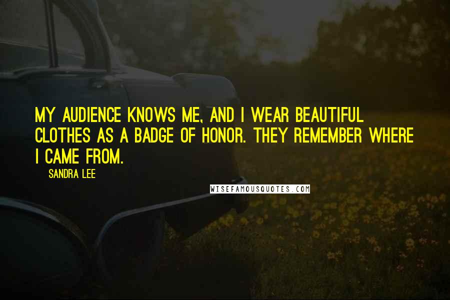 Sandra Lee Quotes: My audience knows me, and I wear beautiful clothes as a badge of honor. They remember where I came from.