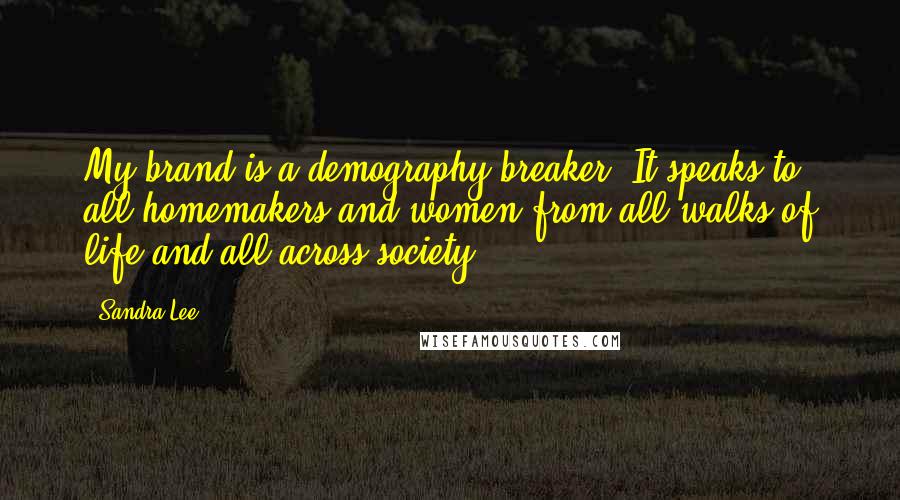 Sandra Lee Quotes: My brand is a demography-breaker. It speaks to all homemakers and women from all walks of life and all across society.
