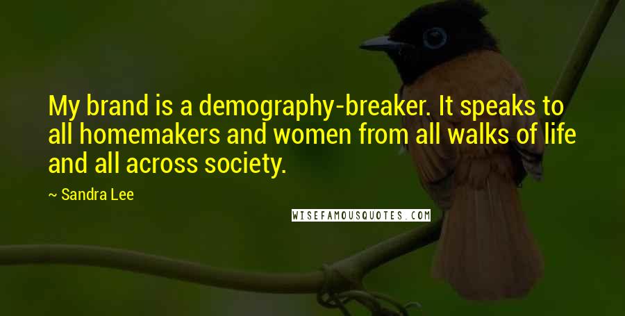 Sandra Lee Quotes: My brand is a demography-breaker. It speaks to all homemakers and women from all walks of life and all across society.