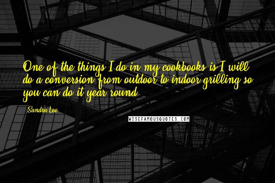 Sandra Lee Quotes: One of the things I do in my cookbooks is I will do a conversion from outdoor to indoor grilling so you can do it year-round.