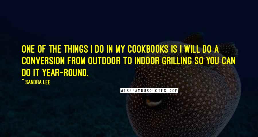 Sandra Lee Quotes: One of the things I do in my cookbooks is I will do a conversion from outdoor to indoor grilling so you can do it year-round.