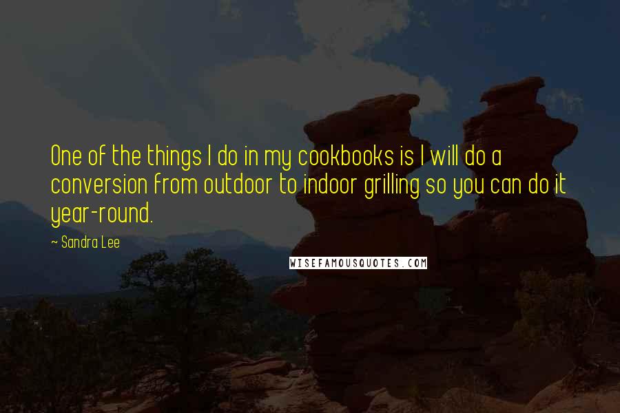 Sandra Lee Quotes: One of the things I do in my cookbooks is I will do a conversion from outdoor to indoor grilling so you can do it year-round.