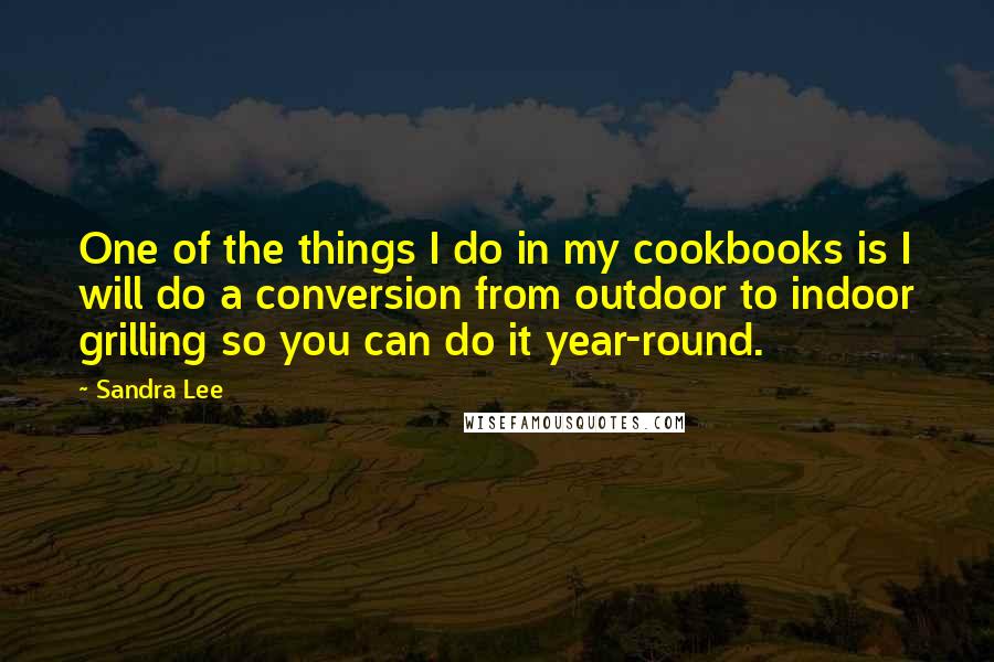 Sandra Lee Quotes: One of the things I do in my cookbooks is I will do a conversion from outdoor to indoor grilling so you can do it year-round.