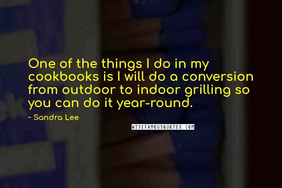 Sandra Lee Quotes: One of the things I do in my cookbooks is I will do a conversion from outdoor to indoor grilling so you can do it year-round.