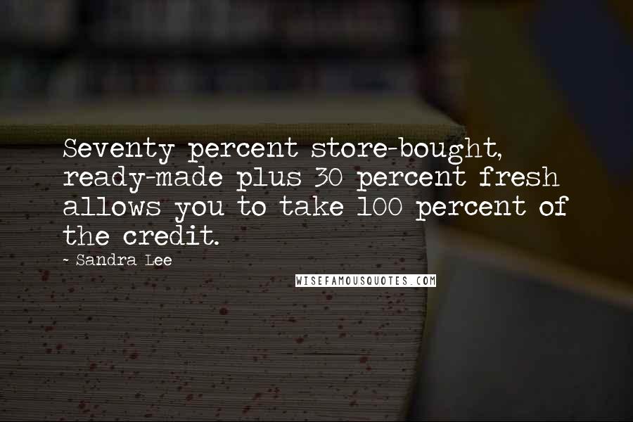 Sandra Lee Quotes: Seventy percent store-bought, ready-made plus 30 percent fresh allows you to take 100 percent of the credit.